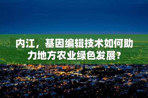 内江，基因编辑技术如何助力地方农业绿色发展？