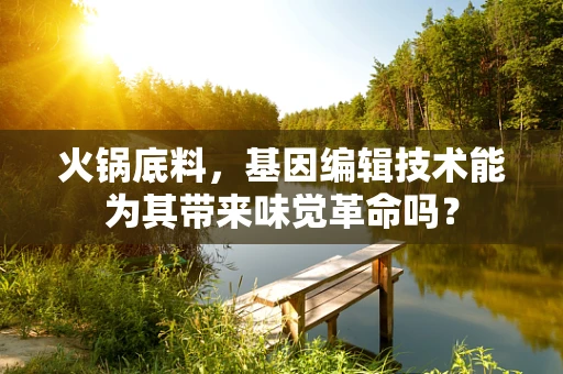 火锅底料，基因编辑技术能为其带来味觉革命吗？