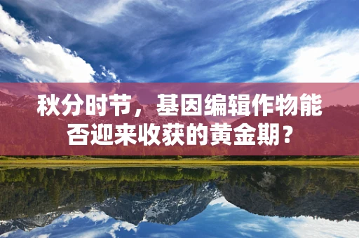秋分时节，基因编辑作物能否迎来收获的黄金期？