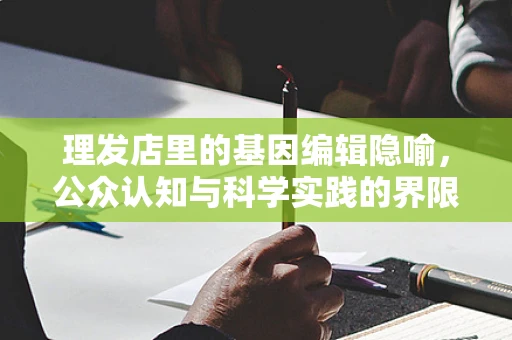 理发店里的基因编辑隐喻，公众认知与科学实践的界限
