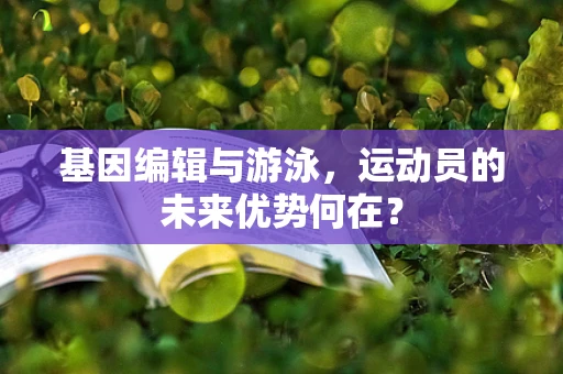 基因编辑与游泳，运动员的未来优势何在？