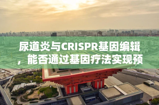 尿道炎与CRISPR基因编辑，能否通过基因疗法实现预防？