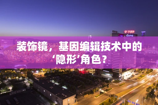 装饰镜，基因编辑技术中的‘隐形’角色？