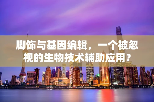 脚饰与基因编辑，一个被忽视的生物技术辅助应用？