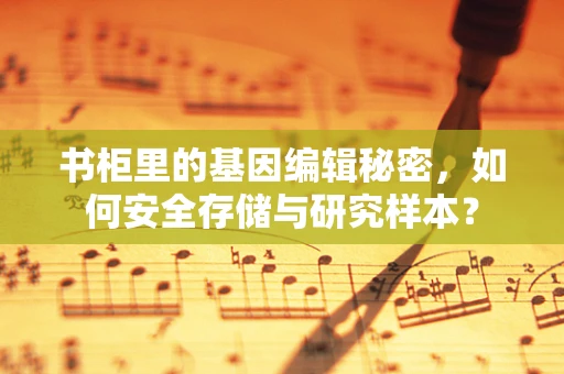 书柜里的基因编辑秘密，如何安全存储与研究样本？