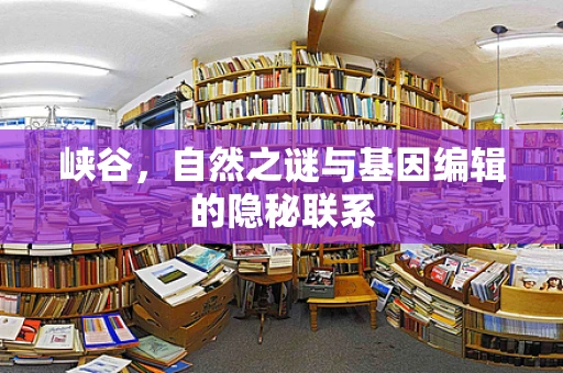 峡谷，自然之谜与基因编辑的隐秘联系