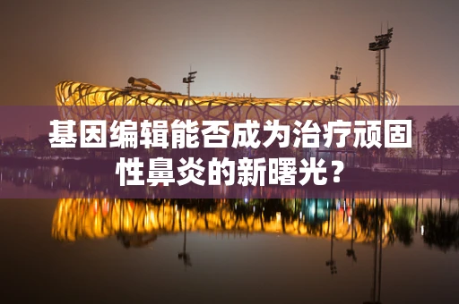 基因编辑能否成为治疗顽固性鼻炎的新曙光？