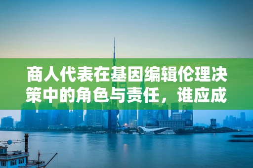商人代表在基因编辑伦理决策中的角色与责任，谁应成为道德的守夜人？