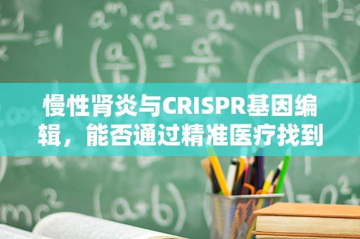 慢性肾炎与CRISPR基因编辑，能否通过精准医疗找到治疗新途径？