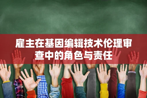 雇主在基因编辑技术伦理审查中的角色与责任