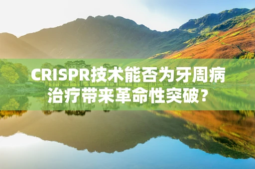 CRISPR技术能否为牙周病治疗带来革命性突破？