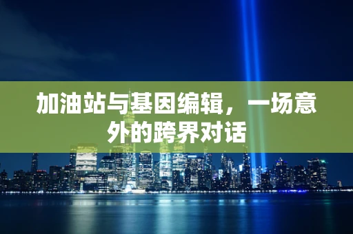 加油站与基因编辑，一场意外的跨界对话