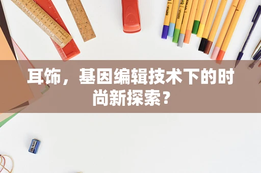 耳饰，基因编辑技术下的时尚新探索？