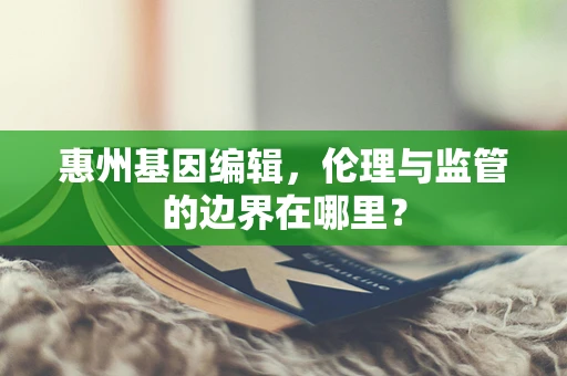 惠州基因编辑，伦理与监管的边界在哪里？