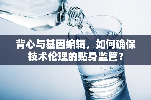 背心与基因编辑，如何确保技术伦理的贴身监管？