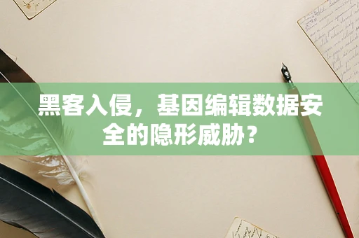 黑客入侵，基因编辑数据安全的隐形威胁？