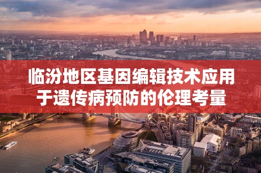 临汾地区基因编辑技术应用于遗传病预防的伦理考量
