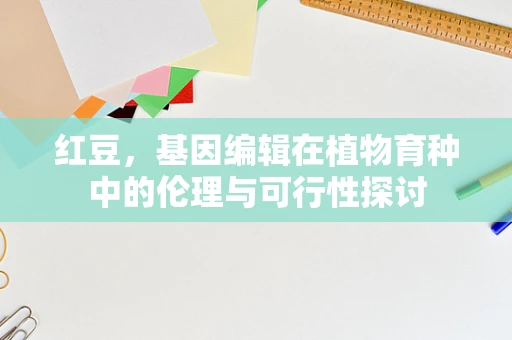 红豆，基因编辑在植物育种中的伦理与可行性探讨