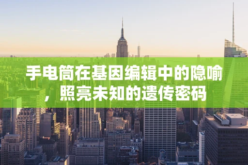 手电筒在基因编辑中的隐喻，照亮未知的遗传密码
