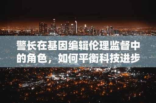 警长在基因编辑伦理监督中的角色，如何平衡科技进步与道德边界？