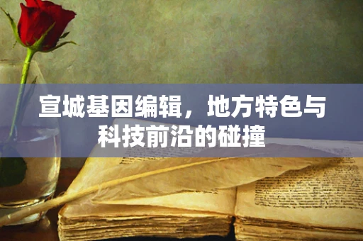 宣城基因编辑，地方特色与科技前沿的碰撞