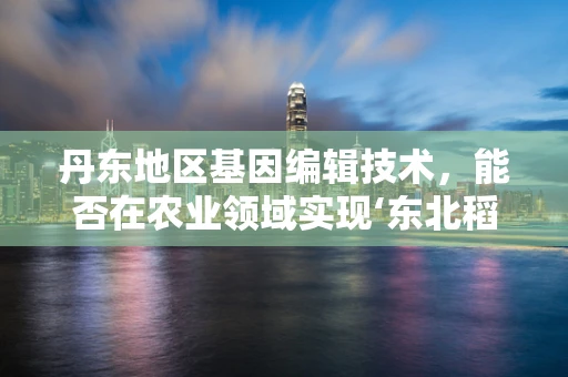 丹东地区基因编辑技术，能否在农业领域实现‘东北稻香’的绿色革命？