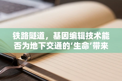 铁路隧道，基因编辑技术能否为地下交通的‘生命’带来革新？