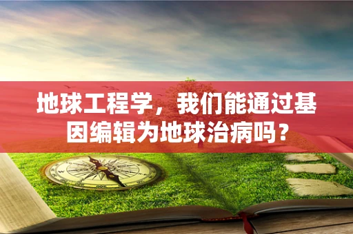 地球工程学，我们能通过基因编辑为地球治病吗？