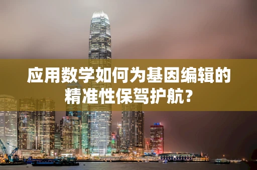 应用数学如何为基因编辑的精准性保驾护航？