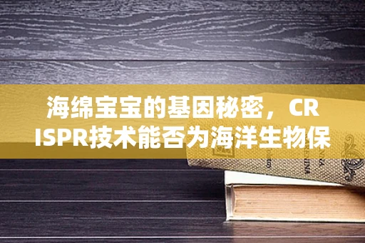 海绵宝宝的基因秘密，CRISPR技术能否为海洋生物保护开辟新路径？