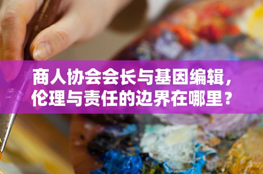 商人协会会长与基因编辑，伦理与责任的边界在哪里？