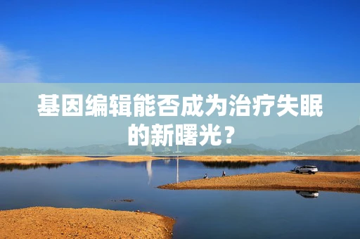 基因编辑能否成为治疗失眠的新曙光？