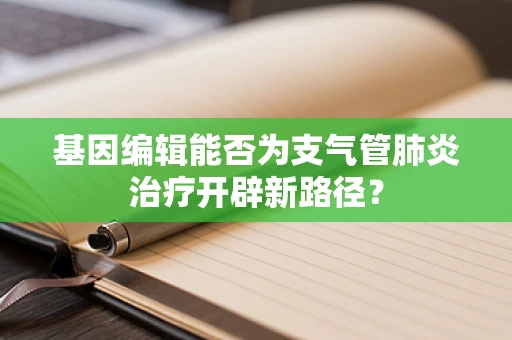 基因编辑能否为支气管肺炎治疗开辟新路径？
