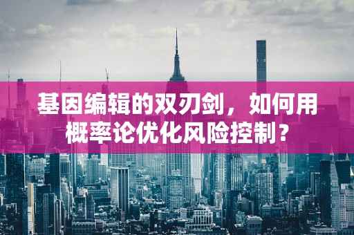 基因编辑的双刃剑，如何用概率论优化风险控制？