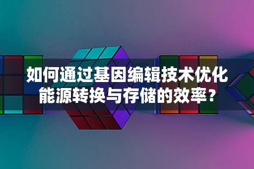 如何通过基因编辑技术优化能源转换与存储的效率？
