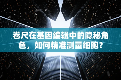 卷尺在基因编辑中的隐秘角色，如何精准测量细胞？