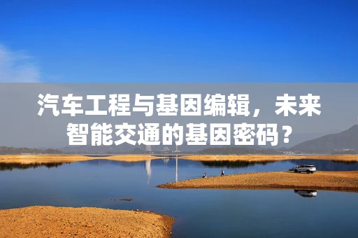 汽车工程与基因编辑，未来智能交通的基因密码？