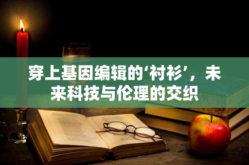 穿上基因编辑的‘衬衫’，未来科技与伦理的交织