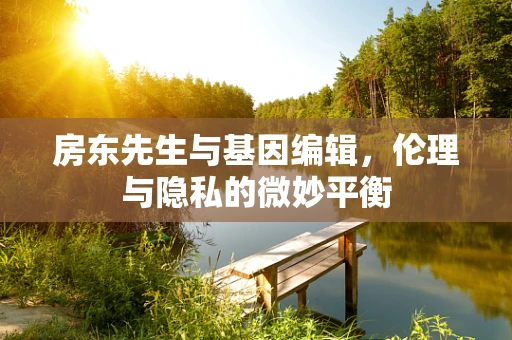 房东先生与基因编辑，伦理与隐私的微妙平衡