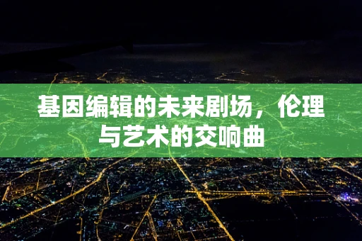 基因编辑的未来剧场，伦理与艺术的交响曲