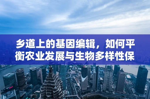 乡道上的基因编辑，如何平衡农业发展与生物多样性保护？