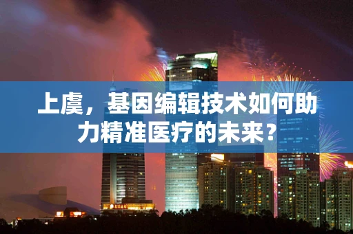 上虞，基因编辑技术如何助力精准医疗的未来？