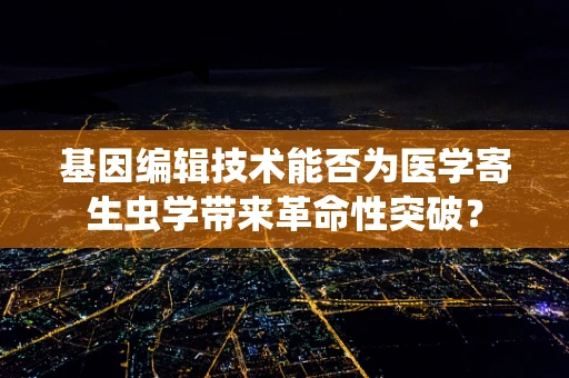 基因编辑技术能否为医学寄生虫学带来革命性突破？