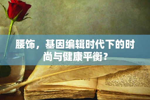 腰饰，基因编辑时代下的时尚与健康平衡？
