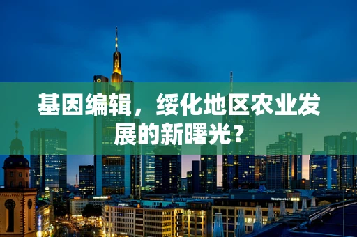 基因编辑，绥化地区农业发展的新曙光？