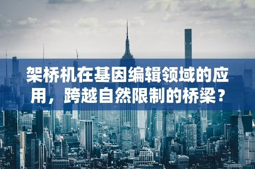架桥机在基因编辑领域的应用，跨越自然限制的桥梁？