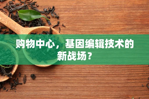 购物中心，基因编辑技术的新战场？