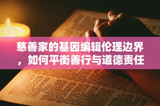 慈善家的基因编辑伦理边界，如何平衡善行与道德责任？