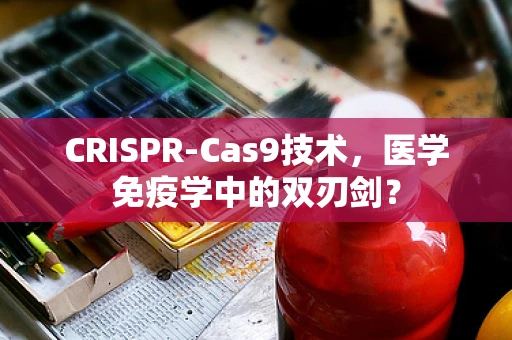 CRISPR-Cas9技术，医学免疫学中的双刃剑？