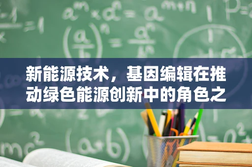 新能源技术，基因编辑在推动绿色能源创新中的角色之问？